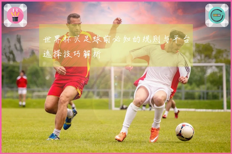 世界杯买足球前必知的规则与平台选择技巧解析