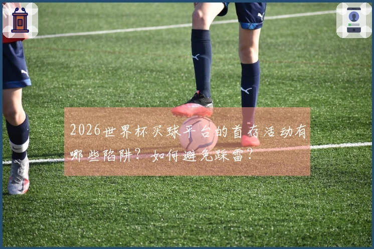 2026世界杯买球平台的首存活动有哪些陷阱?如何避免踩雷?