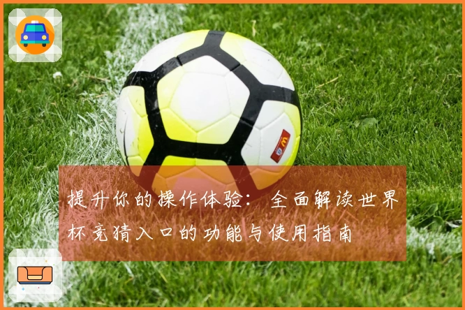 提升你的操作体验：全面解读世界杯竞猜入口的功能与使用指南