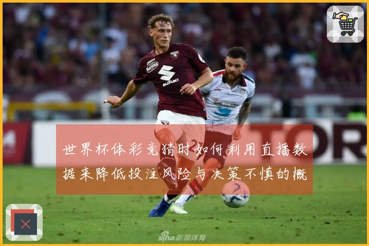 世界杯体彩竞猜时如何利用直播数据来降低投注风险与决策不慎的概率
