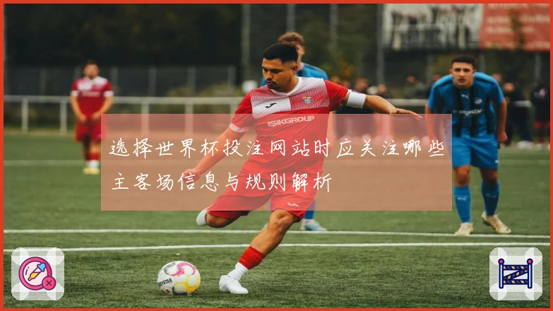 选择世界杯投注网站时应关注哪些主客场信息与规则解析
