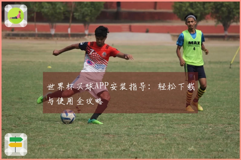 世界杯买球APP安装指导：轻松下载与使用全攻略