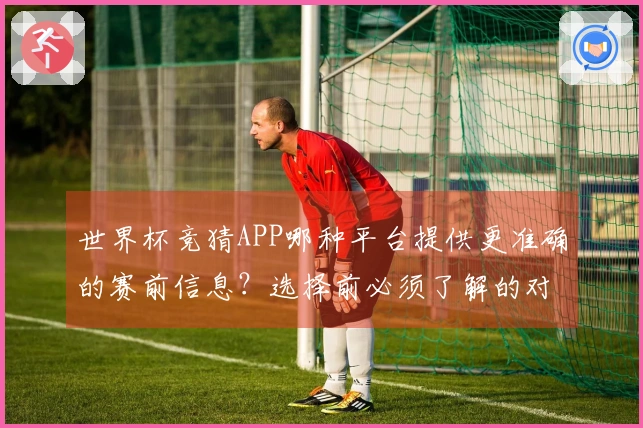 世界杯竞猜APP哪种平台提供更准确的赛前信息?选择前必须了解的对比因素