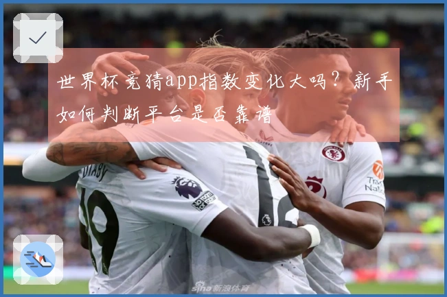 世界杯竞猜app指数变化大吗?新手如何判断平台是否靠谱