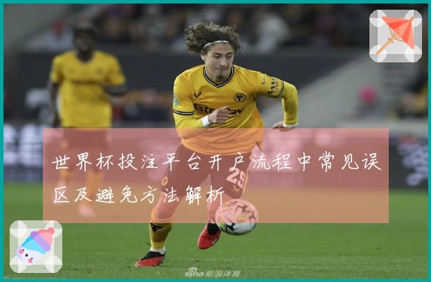 世界杯投注平台开户流程中常见误区及避免方法解析