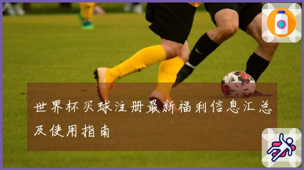 世界杯买球注册最新福利信息汇总及使用指南