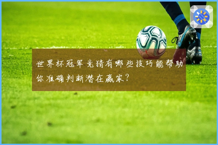 世界杯冠军竞猜有哪些技巧能帮助你准确判断潜在赢家?