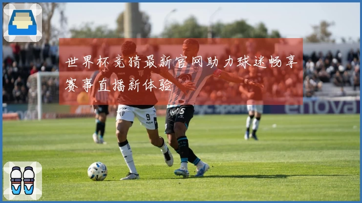世界杯竞猜最新官网助力球迷畅享赛事直播新体验