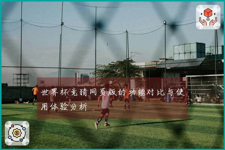 世界杯竞猜网页版的功能对比与使用体验分析